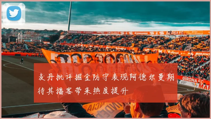 麦丹批评掘金防守表现阿德尔曼期待其播客带来热度提升