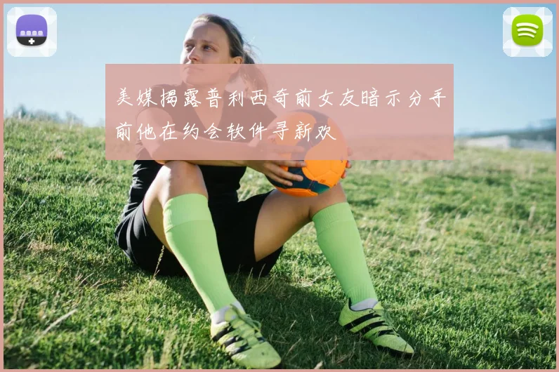 美媒揭露普利西奇前女友暗示分手前他在约会软件寻新欢