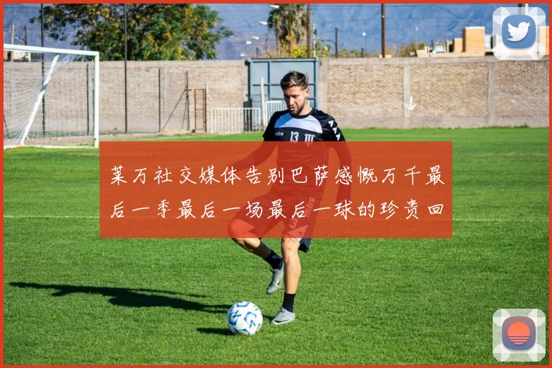 莱万社交媒体告别巴萨感慨万千最后一季最后一场最后一球的珍贵回忆