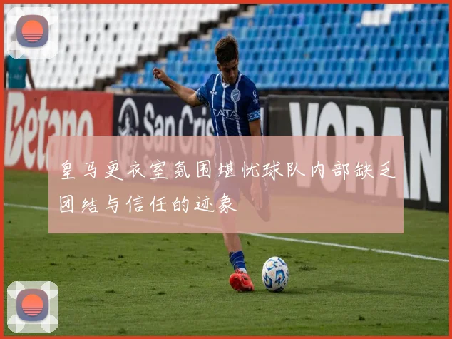 皇马更衣室氛围堪忧球队内部缺乏团结与信任的迹象