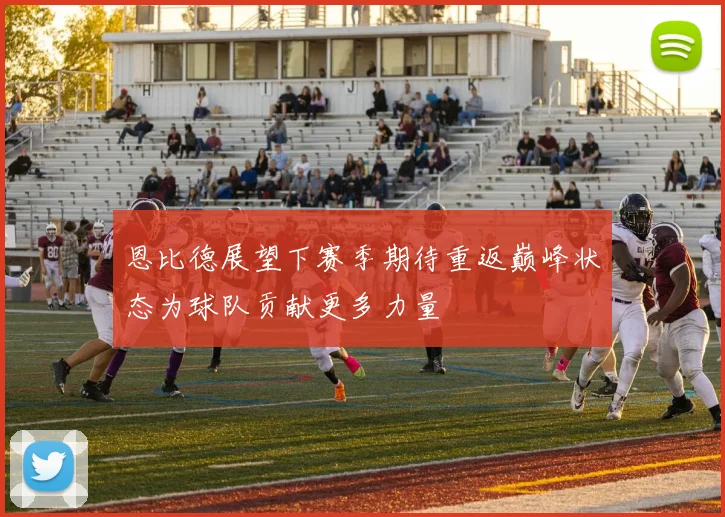 恩比德展望下赛季期待重返巅峰状态为球队贡献更多力量