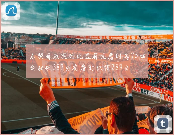 东契奇表现对比显著无詹时每75回合狂砍387分有詹时仅得289分