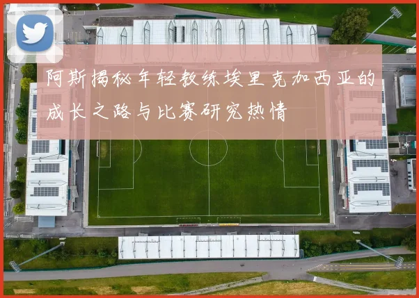 阿斯揭秘年轻教练埃里克加西亚的成长之路与比赛研究热情