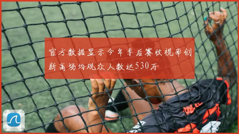 官方数据显示今年季后赛收视率创新高场均观众人数达530万