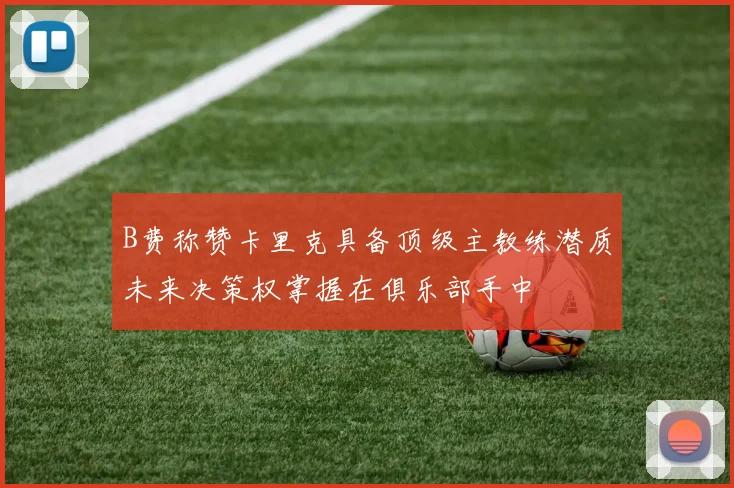 B费称赞卡里克具备顶级主教练潜质未来决策权掌握在俱乐部手中
