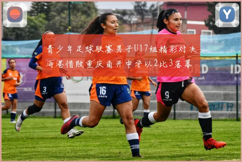 青少年足球联赛男子U17组精彩对决海港惜败重庆南开中学以2比3落幕