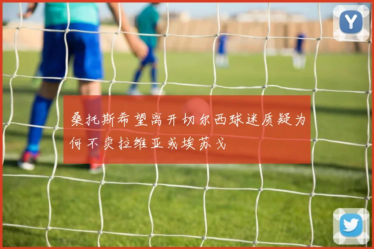 桑托斯希望离开切尔西球迷质疑为何不卖拉维亚或埃苏戈