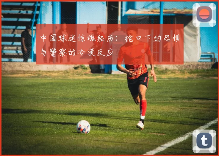 中国球迷惊魂经历：枪口下的恐惧与警察的冷漠反应