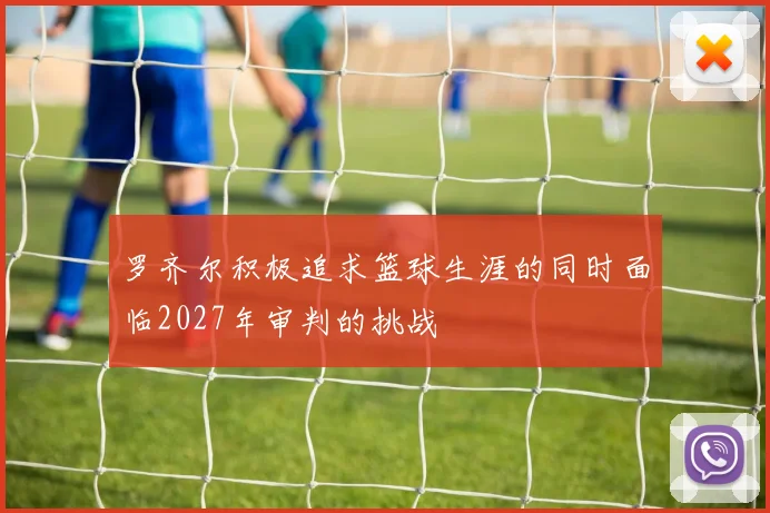 罗齐尔积极追求篮球生涯的同时面临2027年审判的挑战