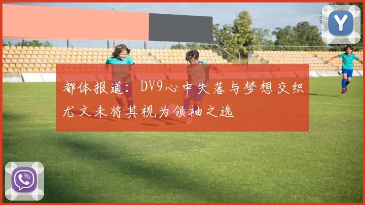 都体报道:DV9心中失落与梦想交织尤文未将其视为领袖之选