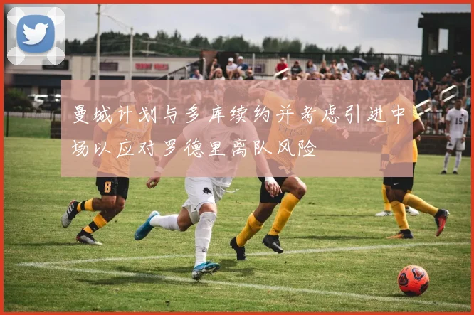 曼城计划与多库续约并考虑引进中场以应对罗德里离队风险