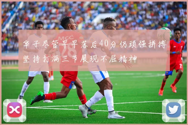 华子尽管早早落后40分仍顽强拼搏坚持打满三节展现不屈精神