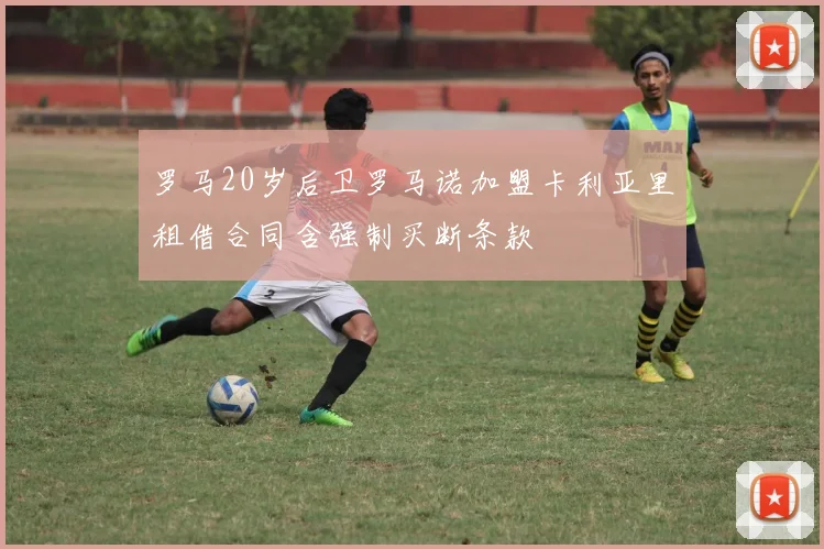 罗马20岁后卫罗马诺加盟卡利亚里租借合同含强制买断条款