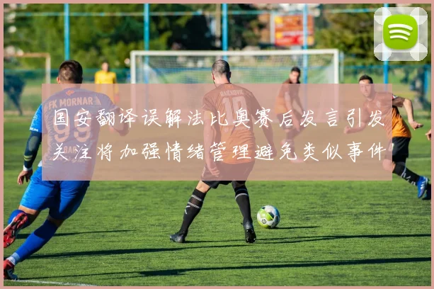 国安翻译误解法比奥赛后发言引发关注将加强情绪管理避免类似事件发生