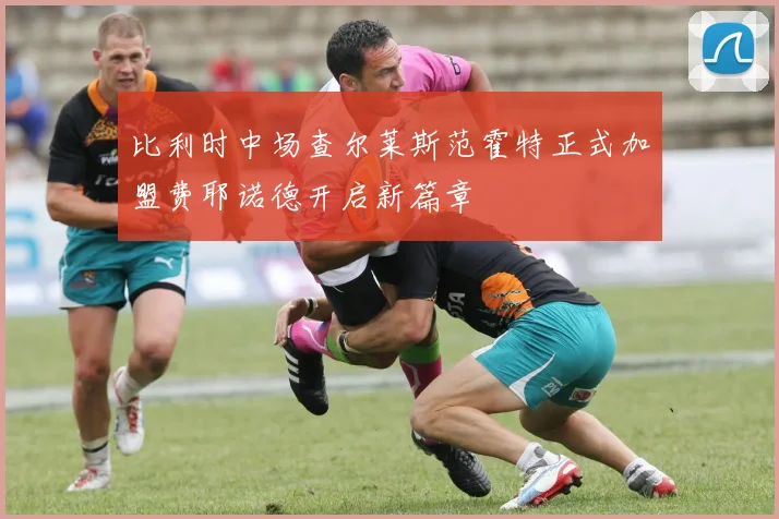 比利时中场查尔莱斯范霍特正式加盟费耶诺德开启新篇章