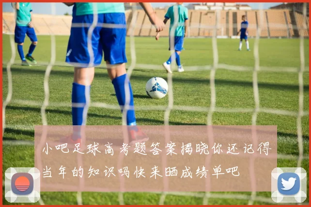 小吧足球高考题答案揭晓你还记得当年的知识吗快来晒成绩单吧