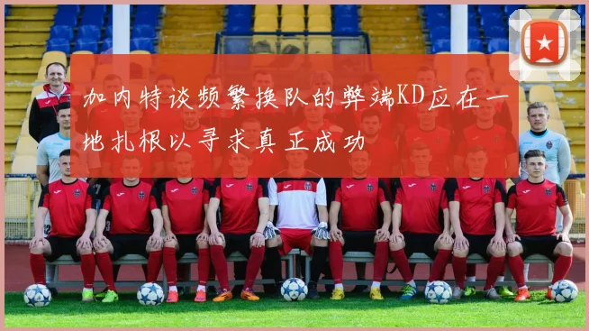 加内特谈频繁换队的弊端KD应在一地扎根以寻求真正成功