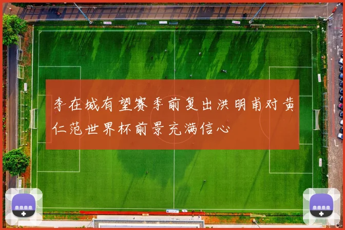 李在城有望赛季前复出洪明甫对黄仁范世界杯前景充满信心