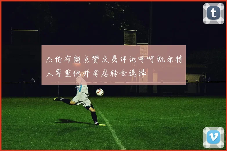 杰伦布朗点赞交易评论呼吁凯尔特人尊重他并考虑转会选择