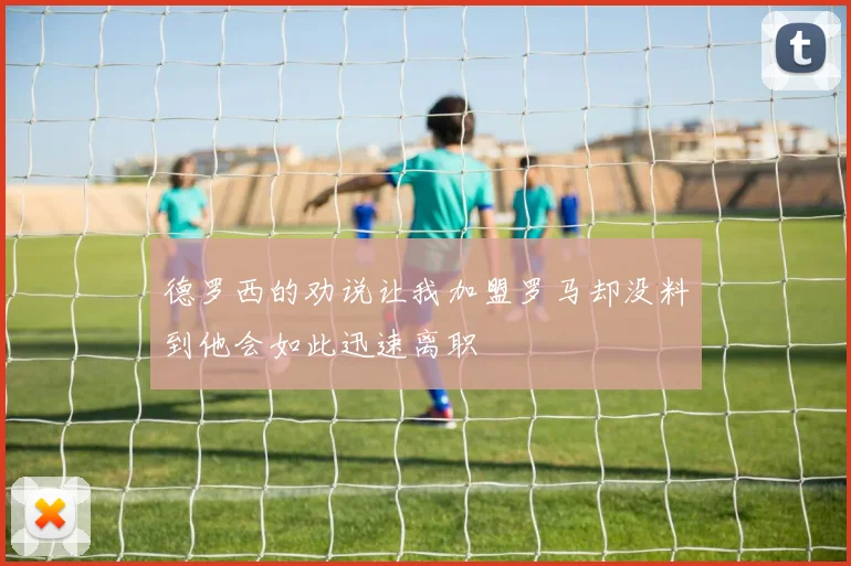 德罗西的劝说让我加盟罗马却没料到他会如此迅速离职