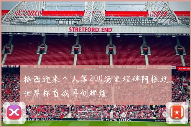 梅西迎来个人第200场里程碑阿根廷世界杯首战再创辉煌