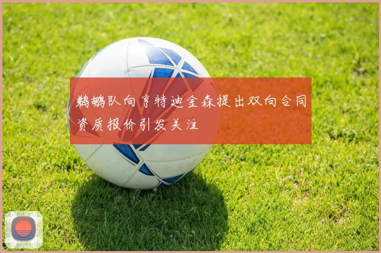 鹈鹕队向亨特迪金森提出双向合同资质报价引发关注
