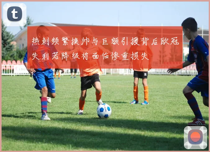 热刺频繁换帅与巨额引援背后欧冠失利若降级将面临惨重损失
