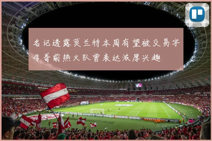 名记透露莫兰特本周有望被交易字母哥前热火队曾表达浓厚兴趣