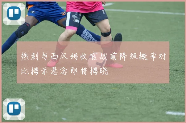 热刺与西汉姆收官战前降级概率对比揭示悬念即将揭晓