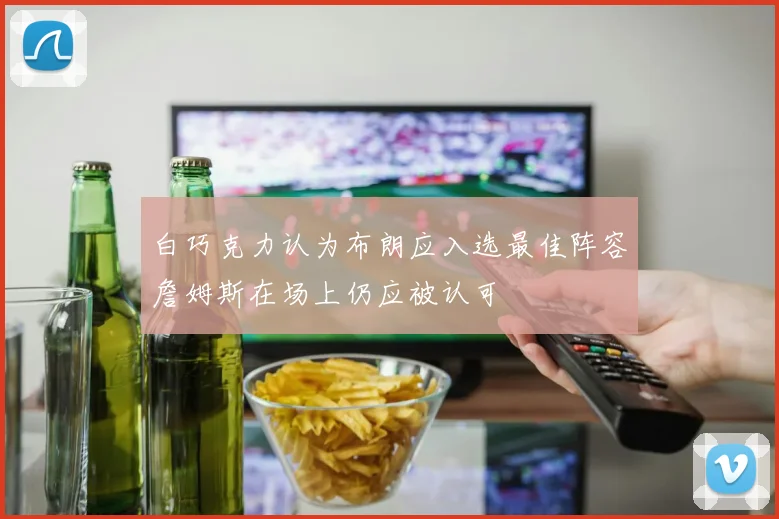 白巧克力认为布朗应入选最佳阵容詹姆斯在场上仍应被认可