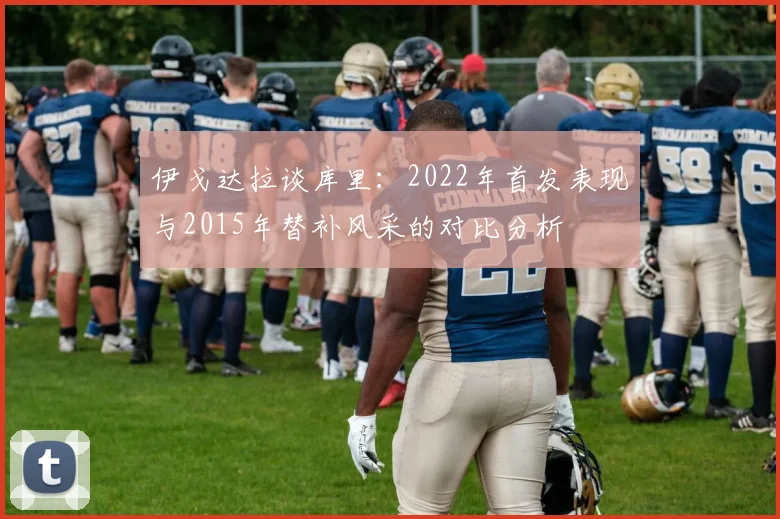 伊戈达拉谈库里:2022年首发表现与2015年替补风采的对比分析