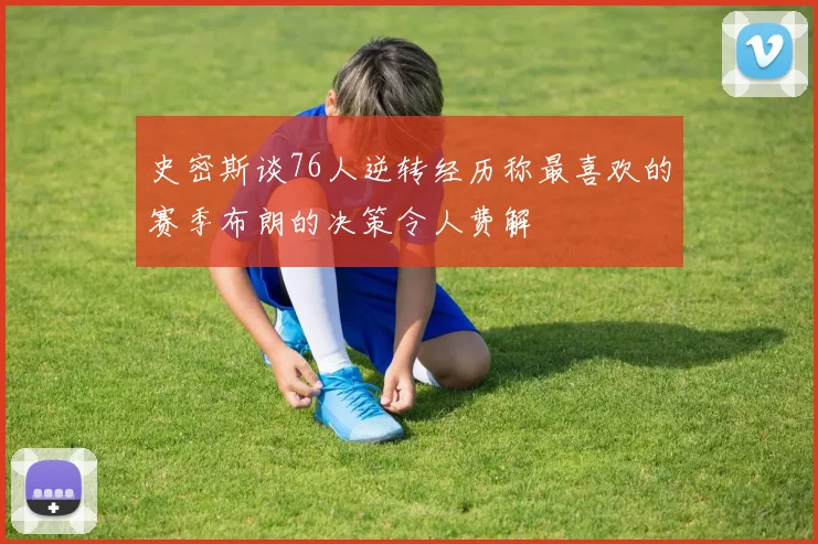 史密斯谈76人逆转经历称最喜欢的赛季布朗的决策令人费解