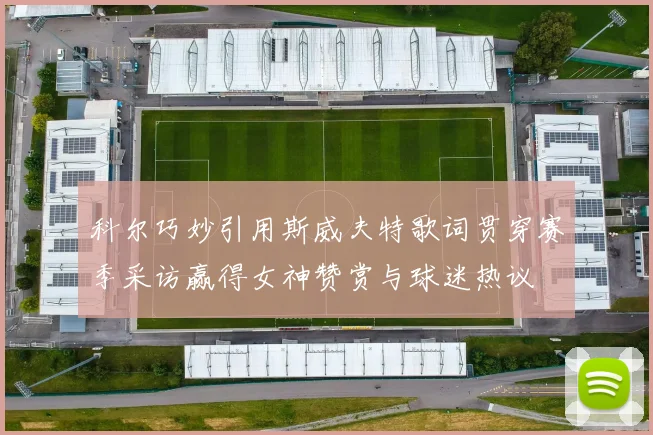 科尔巧妙引用斯威夫特歌词贯穿赛季采访赢得女神赞赏与球迷热议