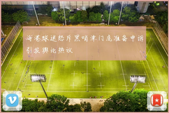 海港球迷怒斥黑哨津门虎准备申诉引发舆论热议