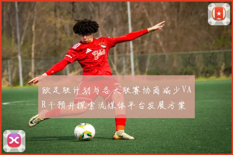 欧足联计划与各大联赛协商减少VAR干预并探索流媒体平台发展方案