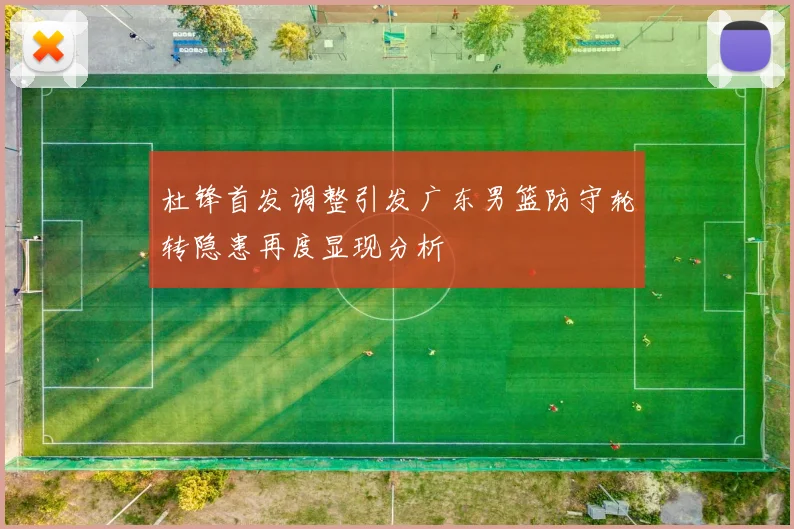杜锋首发调整引发广东男篮防守轮转隐患再度显现分析
